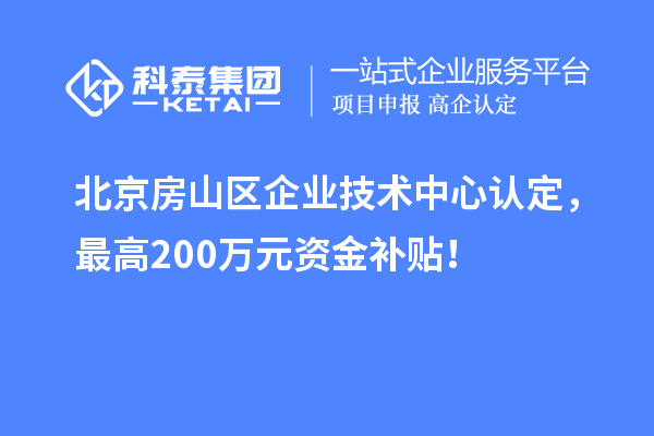 北京房山区企业技术中心认定,最高200万元资金补贴!