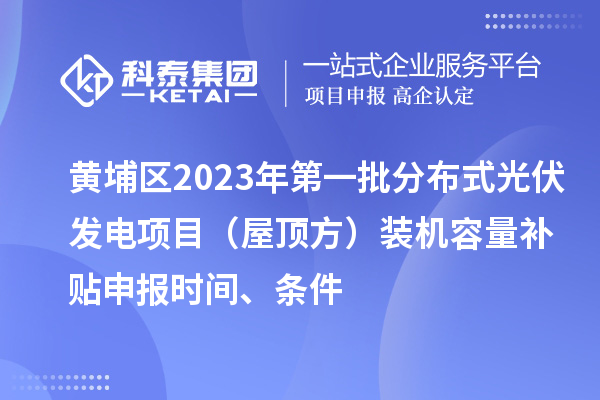 黄埔区2023年第一批分布式光伏发电项目(屋顶方)装机容量补贴申报时间、条件