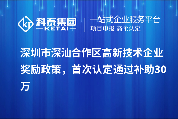 深圳市深汕合作区高新技术企业奖励政策,首次认定通过补助30万