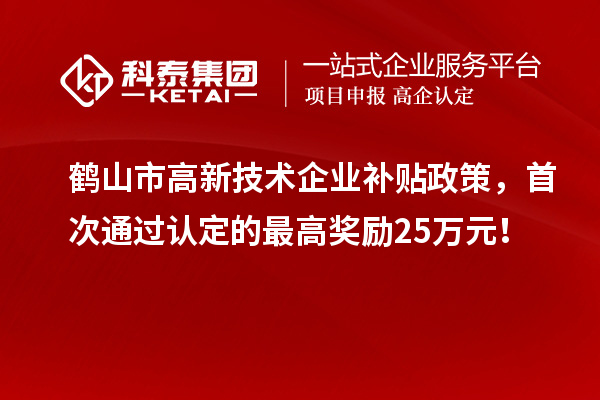 鹤山市高新技术企业补贴政策,首次通过认定的最高奖励25万元!