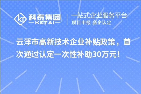 云浮市高新技术企业补贴政策,首次通过认定一次性补助30万元!