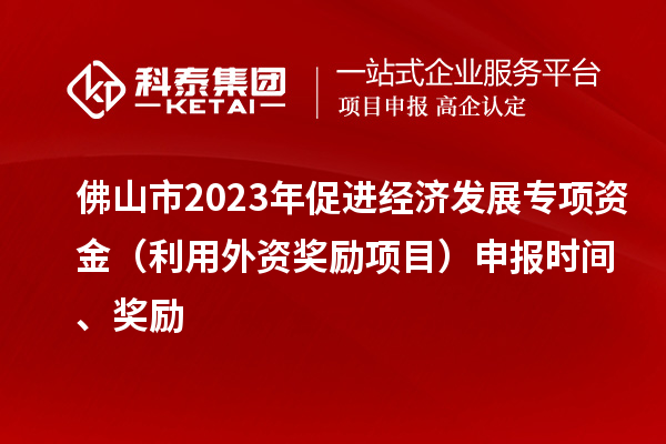 佛山市2023年促进经济发展专项资金(利用外资奖励项目)申报时间、奖励