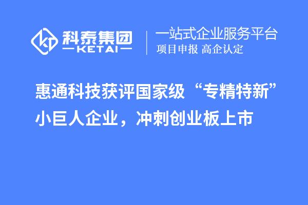 惠通科技获评国家级“专精特新”小巨人企业,冲刺创业板上市