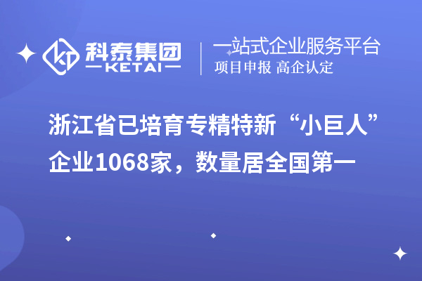 浙江省已培育专精特新“小巨人”企业1068家,数量居全国第一
