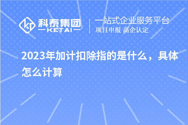 2023年加计扣除指的是什么,具体怎么计算