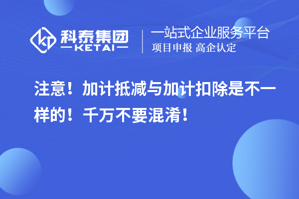 注意!加计抵减与加计扣除是不一样的!千万不要混淆!