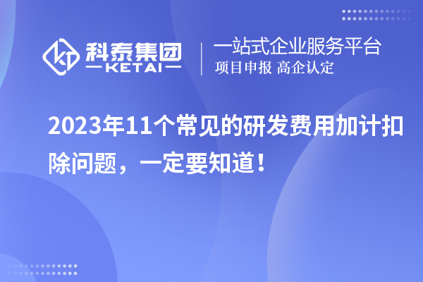 2023年11个常见的研发费用加计扣除问题,一定要知道!