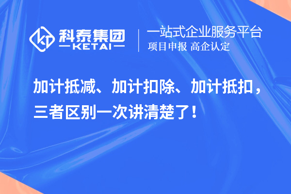 加计抵减、加计扣除、加计抵扣,三者区别一次讲清楚了!