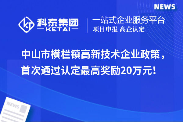 中山市横栏镇高新技术企业政策,首次通过认定最高奖励20万元!