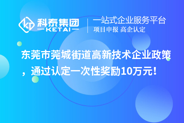 东莞市莞城街道高新技术企业政策,通过认定一次性奖励10万元!