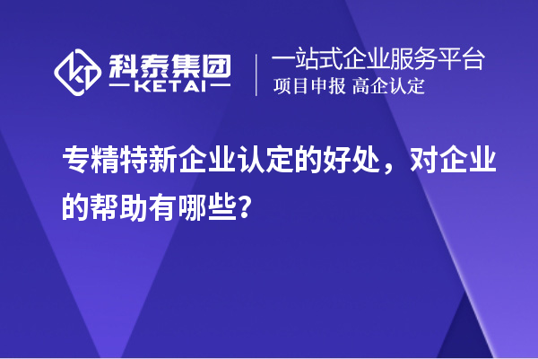专精特新企业认定的好处,对企业的帮助有哪些?