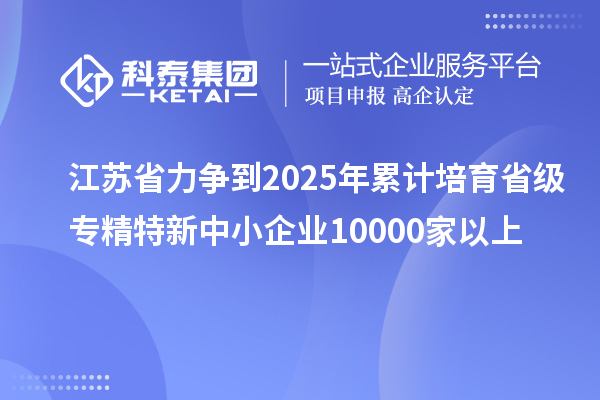 江苏省力争到2025年累计培育省级<a href=//jiuyouhuitech.com/fuwu/zhuanjingtexin.html target=_blank class=infotextkey>专精特新中小企业</a>10000家以上