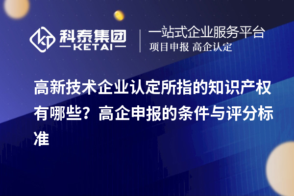 高新技术企业认定的知识产权有哪些?高企申报的条件与评分标准