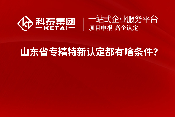 山东省专精特新认定都有啥条件?