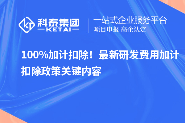 100%加计扣除!最新研发费用加计扣除政策关键内容