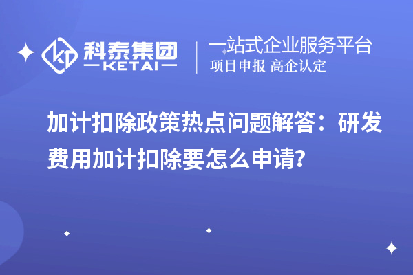 加计扣除政策热点问题解答:研发费用加计扣除要怎么申请?