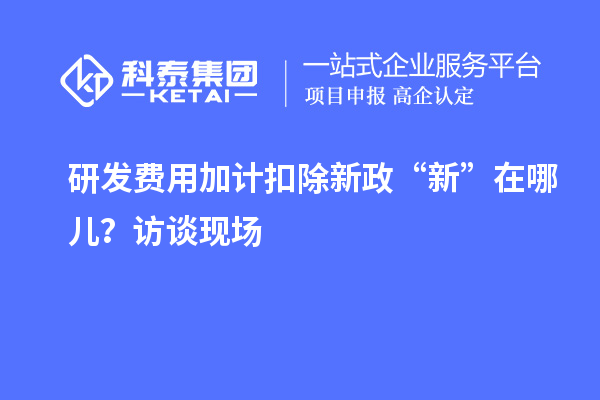 研发费用加计扣除新政“新”在哪儿?访谈现场