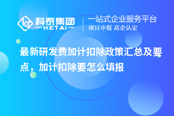 最新研发费加计扣除政策汇总及要点 ,加计扣除怎么填报