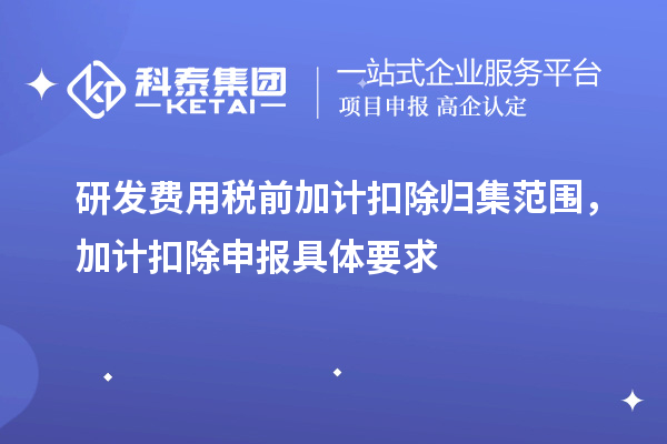 研发费用税前加计扣除归集范围,加计扣除申报具体要求