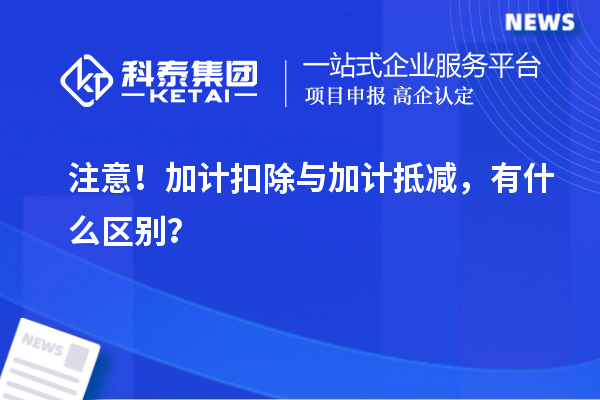 注意!加计扣除与加计抵减,有什么区别?