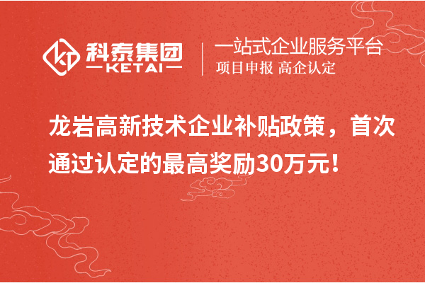 龙岩高新技术企业补贴政策,首次通过认定的最高奖励30万元!
