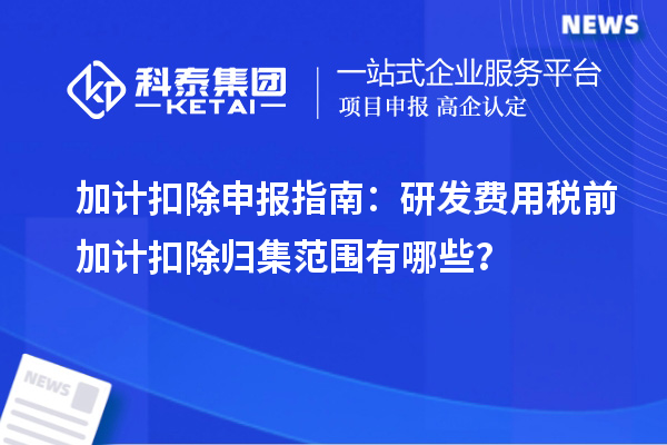 加计扣除申报指南:研发费用税前加计扣除归集范围有哪些?