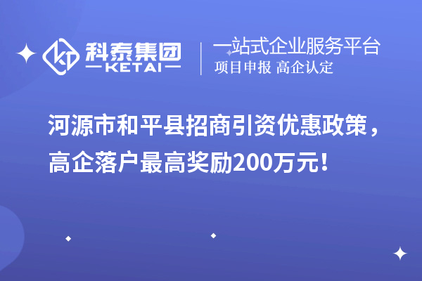 河源市和平县招商引资优惠政策,高企落户最高奖励200万元!