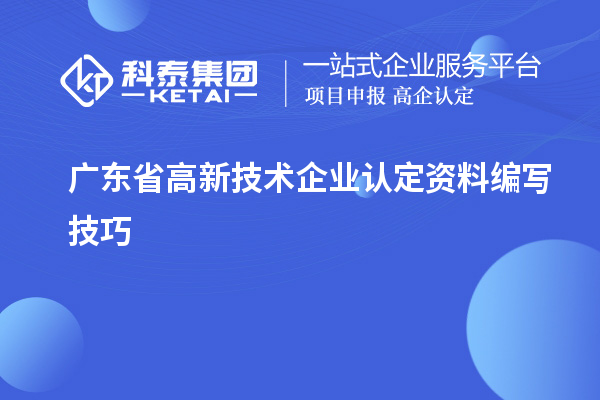 广东省高新技术企业认定资料编写技巧