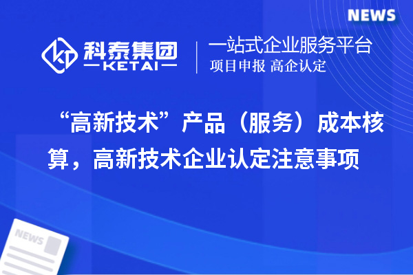 “高新技术”产品(服务)成本核算,<a href=//jiuyouhuitech.com target=_blank class=infotextkey>高新技术企业认定</a>注意事项
