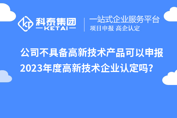 公司不具备高新技术产品可以申报2023年度高新技术企业认定吗?