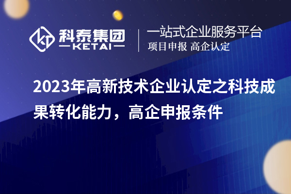 2023年高新技术企业认定之科技成果转化能力,高企申报条件