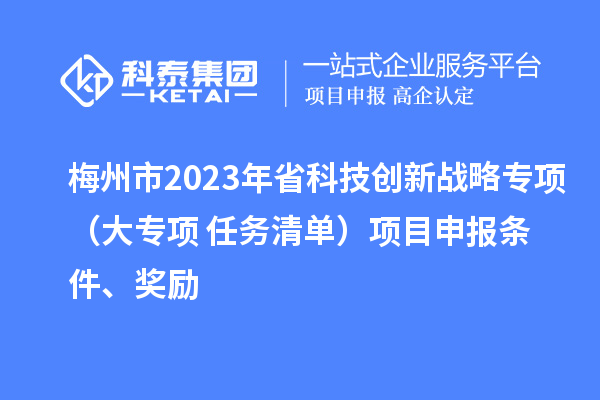 梅州市2023年省科技创新战略专项(大专项+任务清单)项目申报条件、奖励