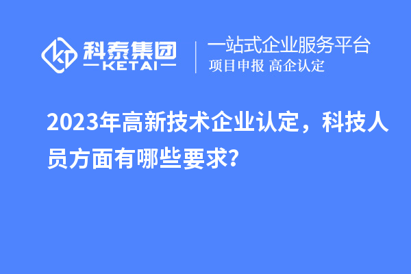 2023年高新技术企业认定,科技人员方面有哪些要求?