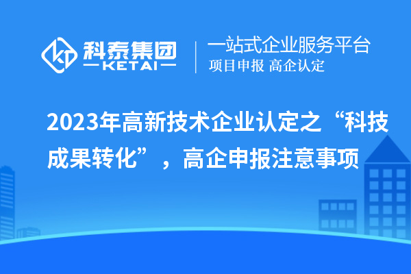 2023年高新技术企业认定之“科技成果转化”,高企申报注意事项