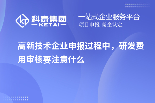高新技术企业申报过程中,研发费用审核要注意什么