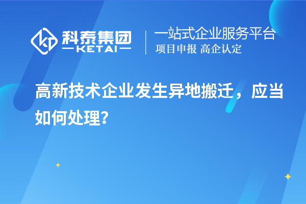 高新技术企业发生异地搬迁,应当如何处理?