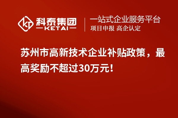 苏州市高新技术企业补贴政策,最高奖励不超过30万元!