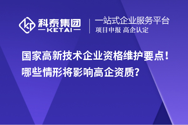 国家高新技术企业资格维护要点!哪些情形将影响高企资质?