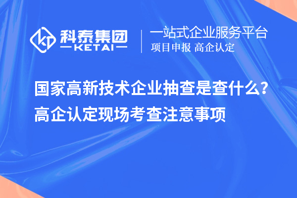 国家高新技术企业抽查是查什么?高企认定现场考查注意事项