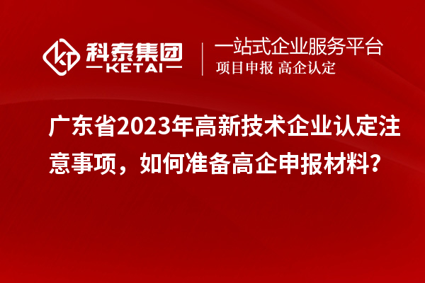 广东省2023年高新技术企业认定注意事项,如何准备<a href=//jiuyouhuitech.com/gaoqi/ target=_blank class=infotextkey>高企申报材料</a>?