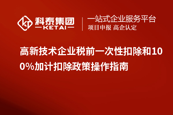 高新技术企业税前一次性扣除和100%加计扣除政策操作指南