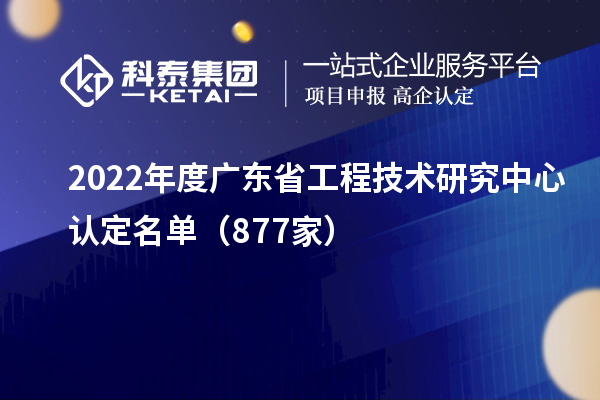 2022年度广东<a href=//jiuyouhuitech.com/fuwu/gongchengzhongxin.html target=_blank class=infotextkey>省工程技术研究中心认定</a>名单(877家)