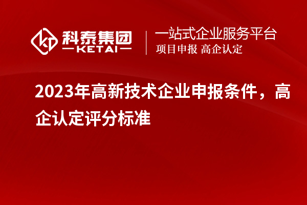2023年高新技术企业申报条件,高企认定评分标准