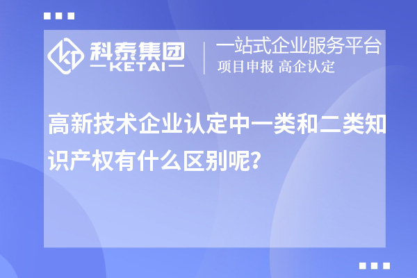 高新技术企业认定中一类和二类知识产权有什么区别呢?