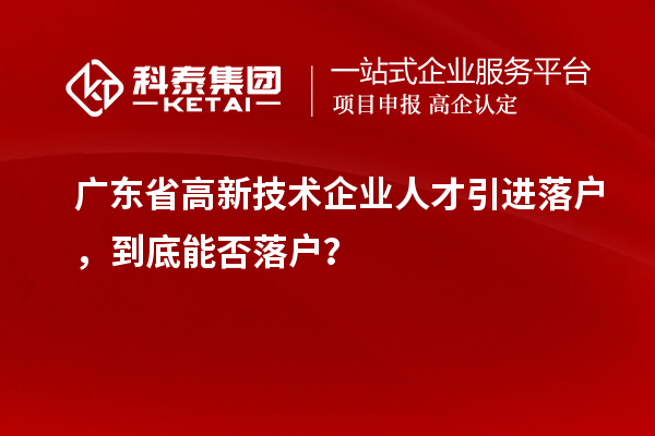 广东省高新技术企业人才引进落户,到底能否落户?