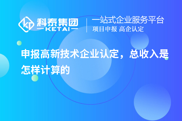 申报<a href=//jiuyouhuitech.com target=_blank class=infotextkey>高新技术企业认定</a>,总收入是怎样计算的