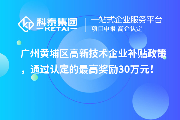 广州黄埔区高新技术企业补贴政策,通过认定的最高奖励30万元!