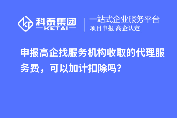 申报高企找服务机构收取的代理服务费,可以加计扣除吗?