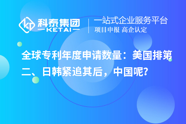 全球专利年度申请数量:美国排第二、日韩紧追其后,中国呢?