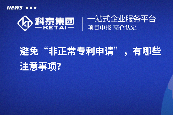 避免“非正常专利申请”,有哪些注意事项?